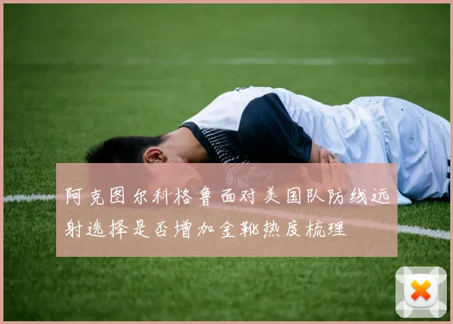 阿克图尔科格鲁面对美国队防线远射选择是否增加金靴热度梳理