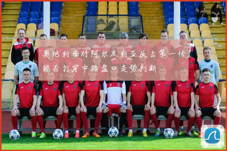 奥地利面对阿尔及利亚反击第一传能否打穿中路盘口走势判断