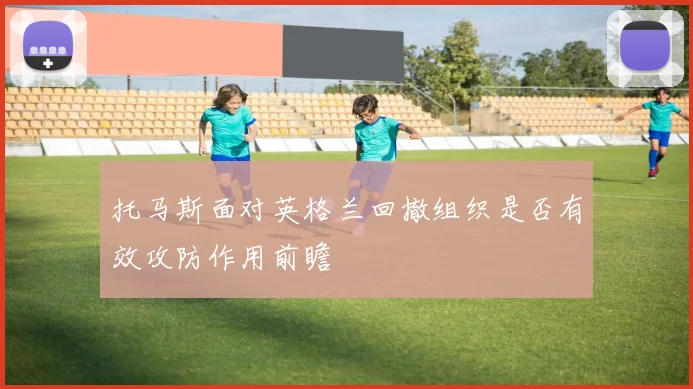 托马斯面对英格兰回撤组织是否有效攻防作用前瞻