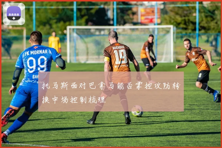 托马斯面对巴拿马能否掌控攻防转换中场控制梳理