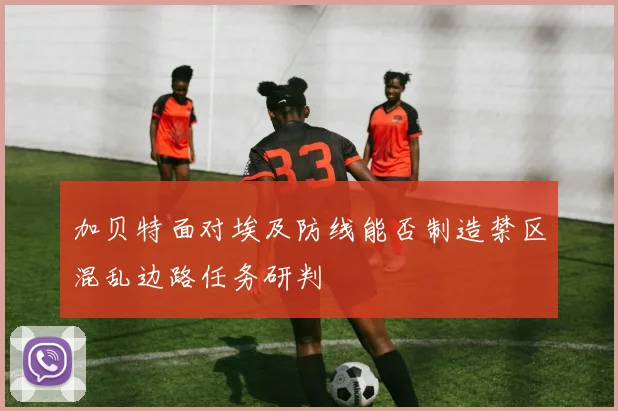 加贝特面对埃及防线能否制造禁区混乱边路任务研判
