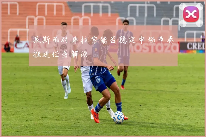派斯面对库拉索能否稳定中场节奏推进任务解读