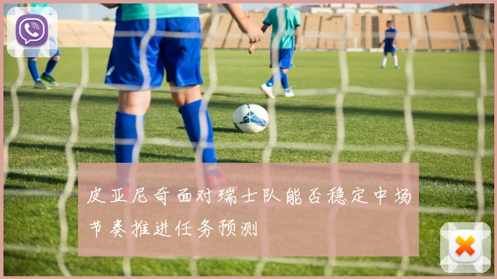 皮亚尼奇面对瑞士队能否稳定中场节奏推进任务预测
