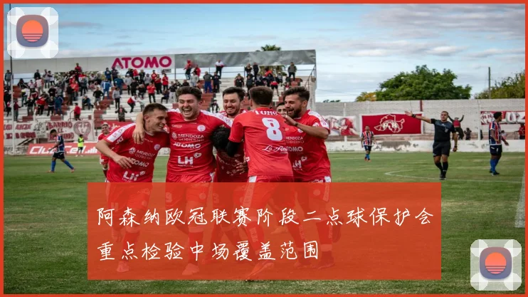 阿森纳欧冠联赛阶段二点球保护会重点检验中场覆盖范围