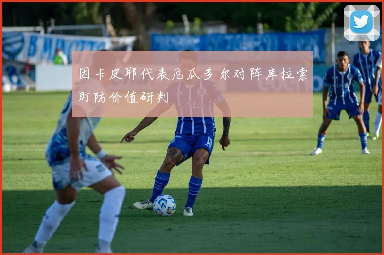因卡皮耶代表厄瓜多尔对阵库拉索盯防价值研判