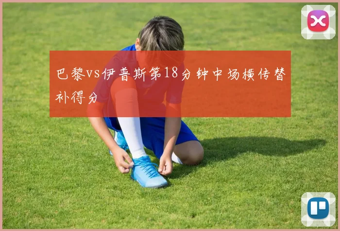 巴黎vs伊普斯第18分钟中场横传替补得分