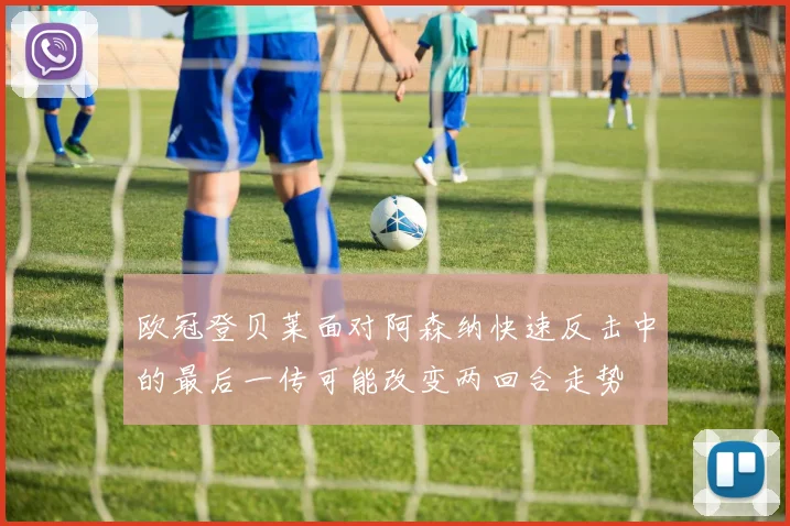 欧冠登贝莱面对阿森纳快速反击中的最后一传可能改变两回合走势