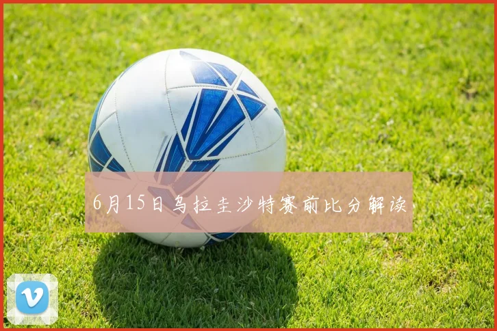 6月15日乌拉圭沙特赛前比分解读