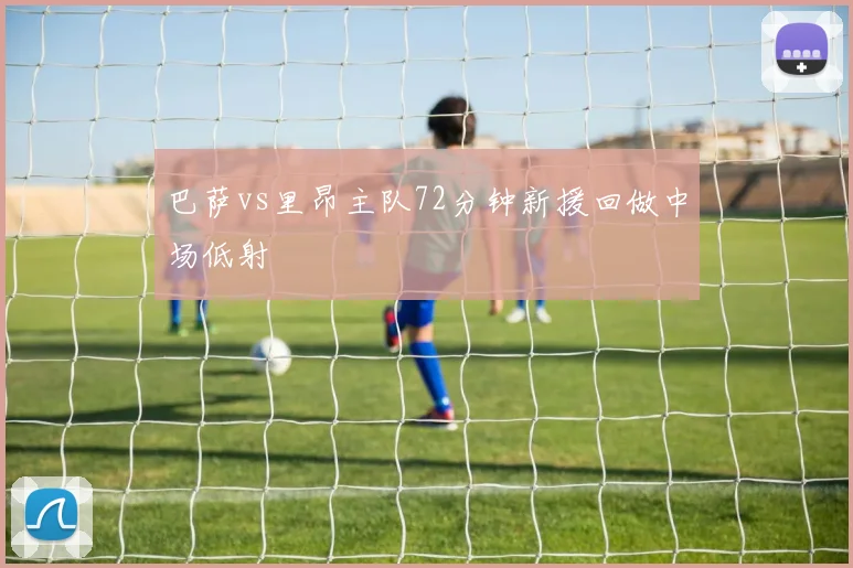巴萨vs里昂主队72分钟新援回做中场低射