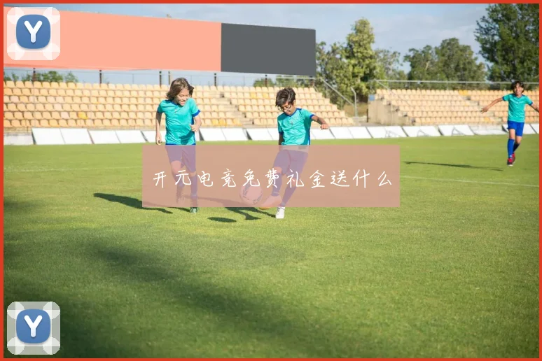 开元电竞免费礼金送什么