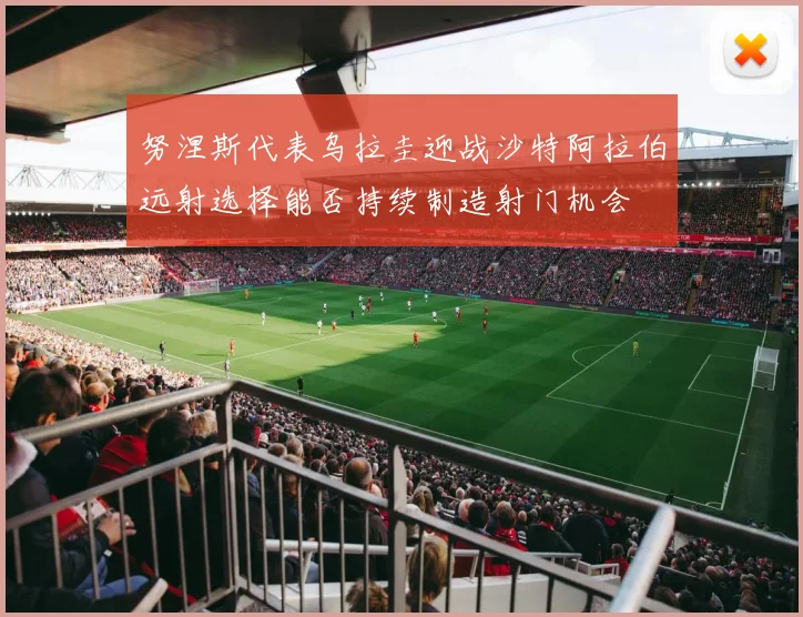 努涅斯代表乌拉圭迎战沙特阿拉伯远射选择能否持续制造射门机会