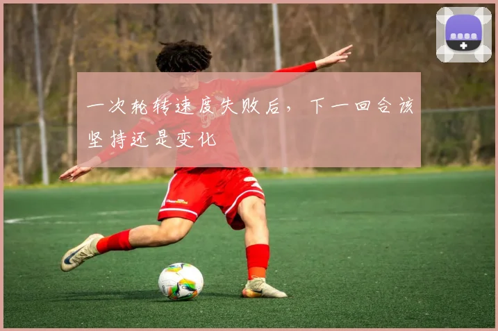一次轮转速度失败后，下一回合该坚持还是变化