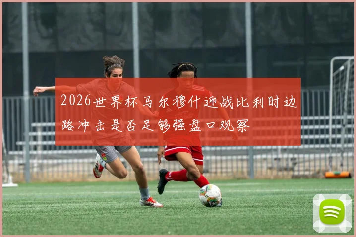 2026世界杯马尔穆什迎战比利时边路冲击是否足够强盘口观察