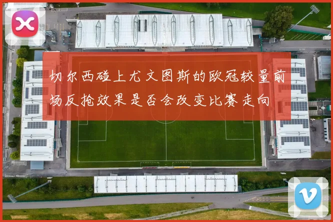 切尔西碰上尤文图斯的欧冠较量前场反抢效果是否会改变比赛走向
