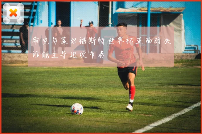 希克与莱尔福斯特世界杯正面对决谁能主导进攻节奏
