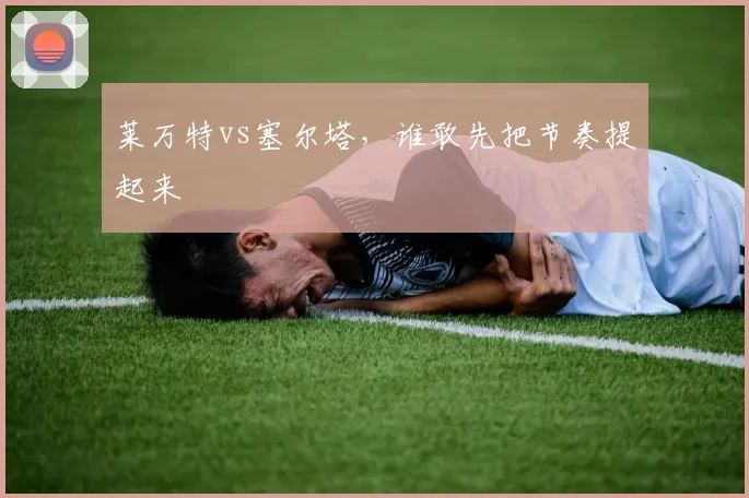 莱万特vs塞尔塔，谁敢先把节奏提起来