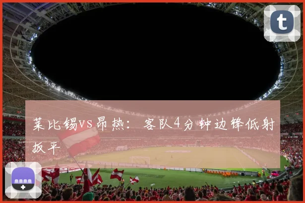 莱比锡vs昂热：客队4分钟边锋低射扳平
