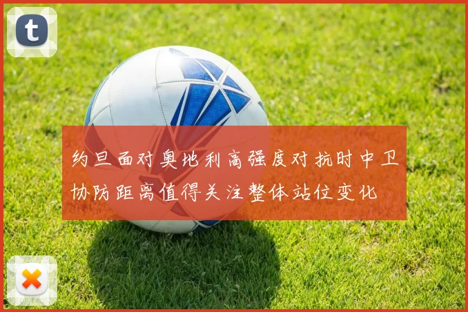 约旦面对奥地利高强度对抗时中卫协防距离值得关注整体站位变化