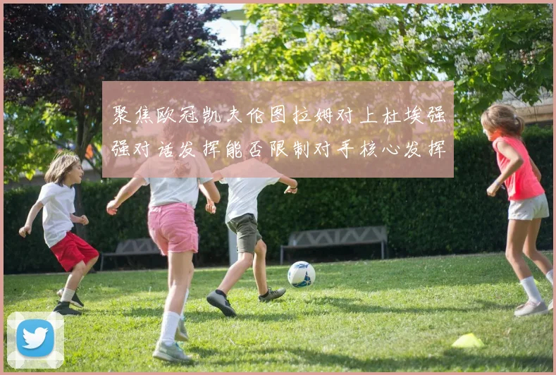 聚焦欧冠凯夫伦图拉姆对上杜埃强强对话发挥能否限制对手核心发挥