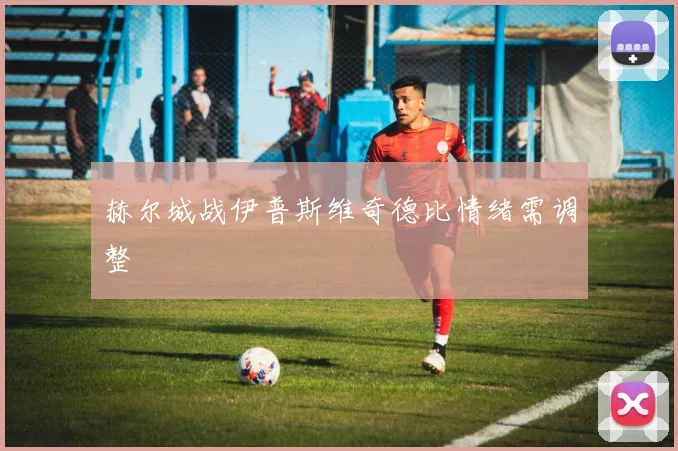 赫尔城战伊普斯维奇德比情绪需调整