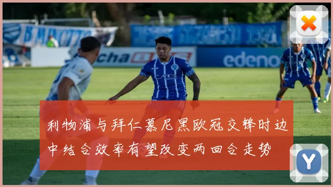 利物浦与拜仁慕尼黑欧冠交锋时边中结合效率有望改变两回合走势