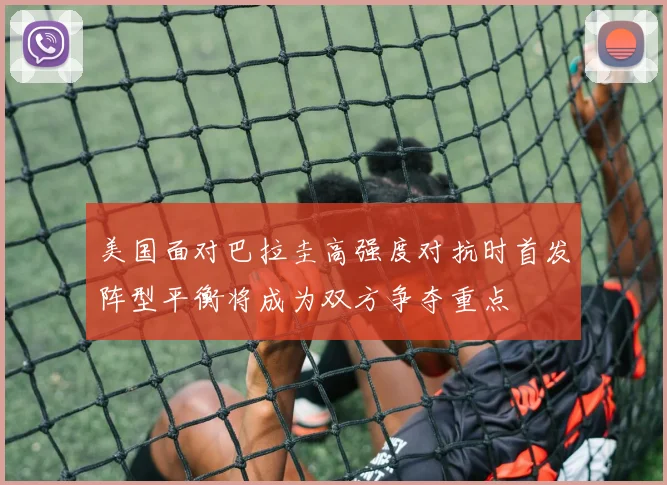 美国面对巴拉圭高强度对抗时首发阵型平衡将成为双方争夺重点