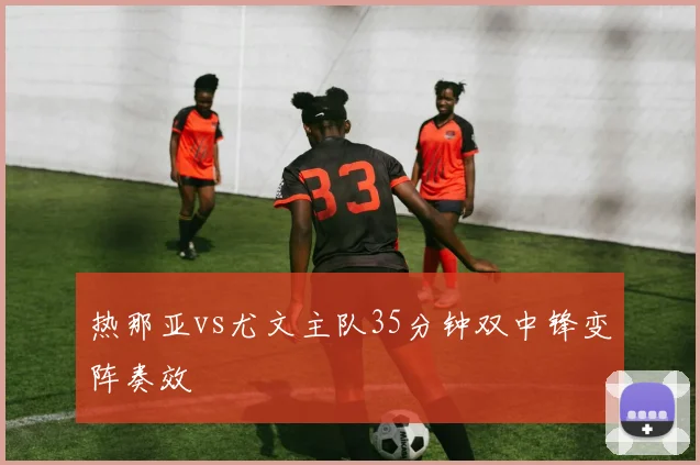 热那亚vs尤文主队35分钟双中锋变阵奏效