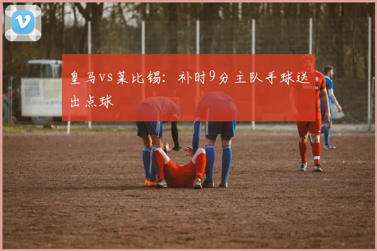 皇马vs莱比锡：补时9分主队手球送出点球