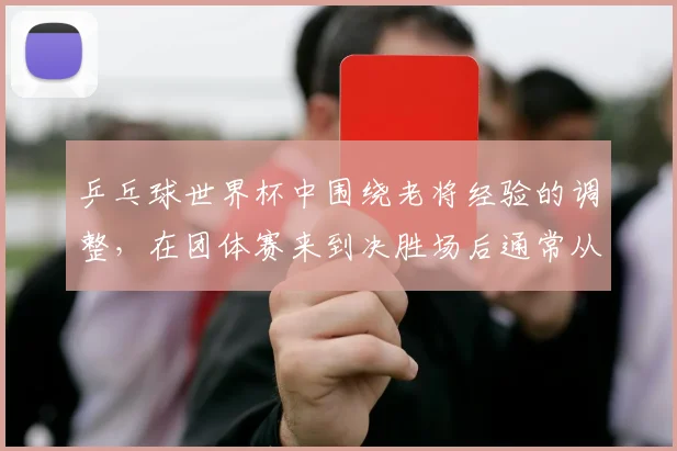 乒乓球世界杯中围绕老将经验的调整，在团体赛来到决胜场后通常从哪里开始