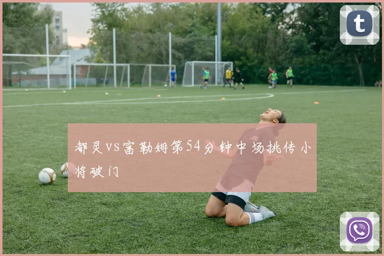 都灵vs富勒姆第54分钟中场挑传小将破门