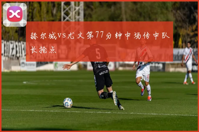 赫尔城vs尤文第77分钟中场传中队长抢点