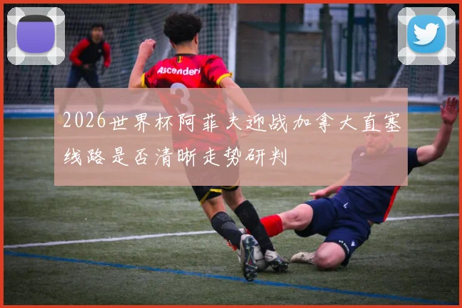 2026世界杯阿菲夫迎战加拿大直塞线路是否清晰走势研判
