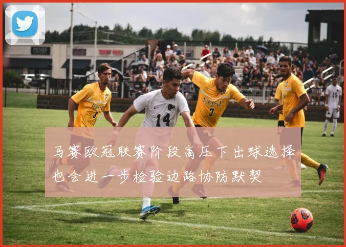 马赛欧冠联赛阶段高压下出球选择也会进一步检验边路协防默契
