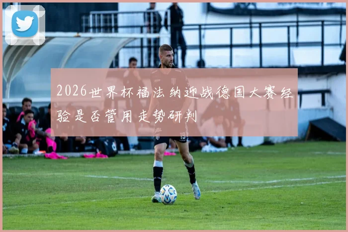 2026世界杯福法纳迎战德国大赛经验是否管用走势研判