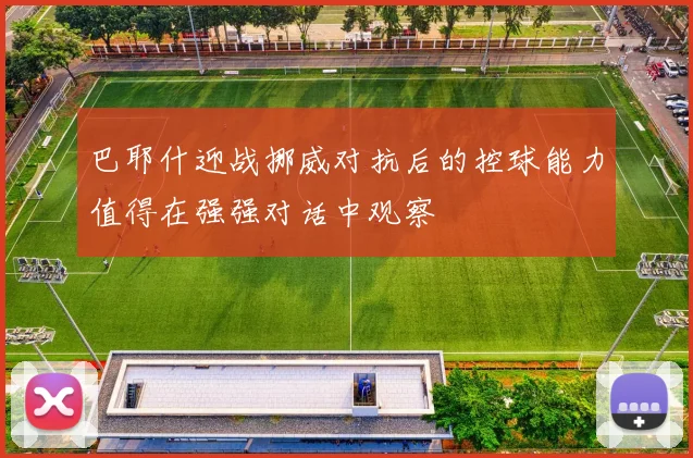 巴耶什迎战挪威对抗后的控球能力值得在强强对话中观察