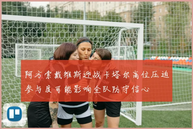 阿方索戴维斯迎战卡塔尔高位压迫参与度可能影响全队防守信心