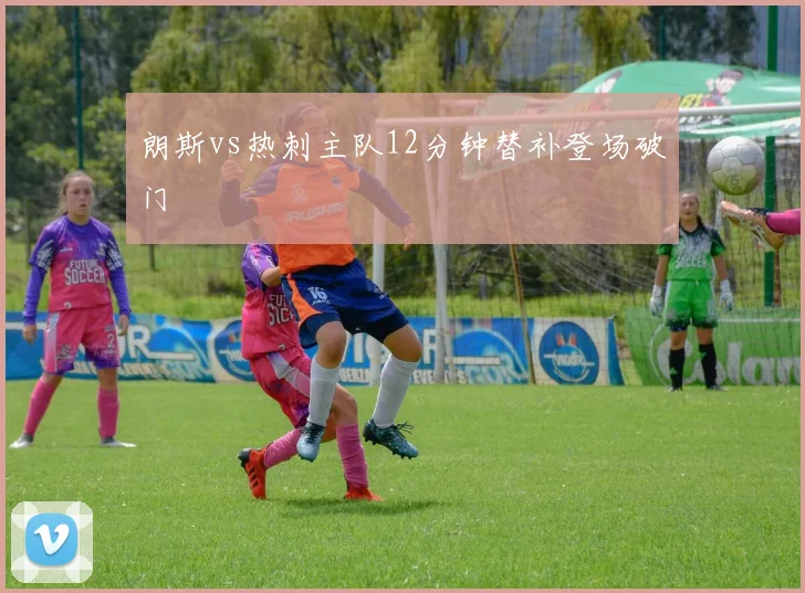 朗斯vs热刺主队12分钟替补登场破门