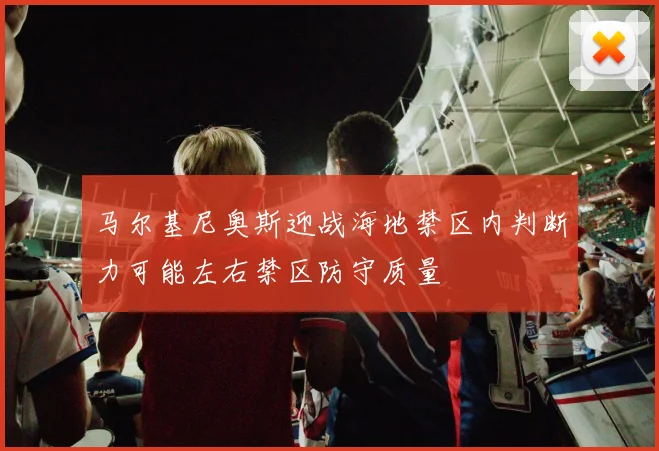 马尔基尼奥斯迎战海地禁区内判断力可能左右禁区防守质量