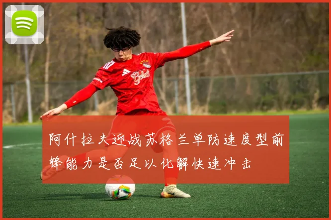 阿什拉夫迎战苏格兰单防速度型前锋能力是否足以化解快速冲击