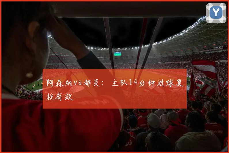 阿森纳vs都灵：主队14分钟进球复核有效