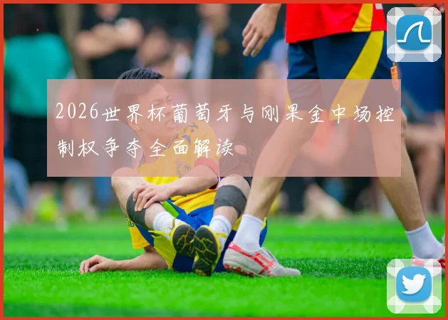 2026世界杯葡萄牙与刚果金中场控制权争夺全面解读