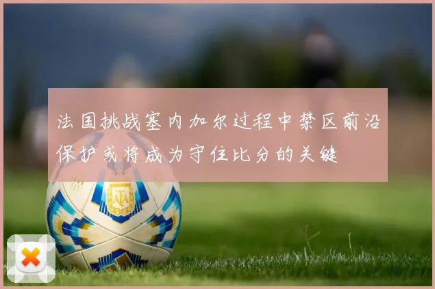 法国挑战塞内加尔过程中禁区前沿保护或将成为守住比分的关键