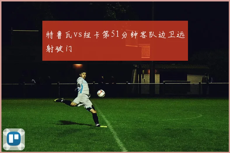 特鲁瓦vs纽卡第51分钟客队边卫远射破门