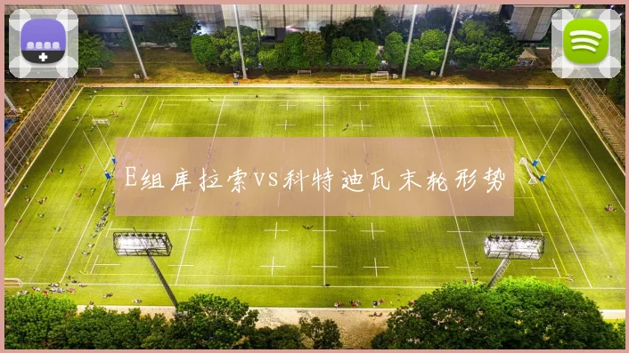 E组库拉索vs科特迪瓦末轮形势