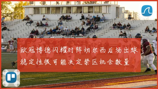 欧冠博德闪耀对阵切尔西后场出球稳定性很可能决定禁区机会数量