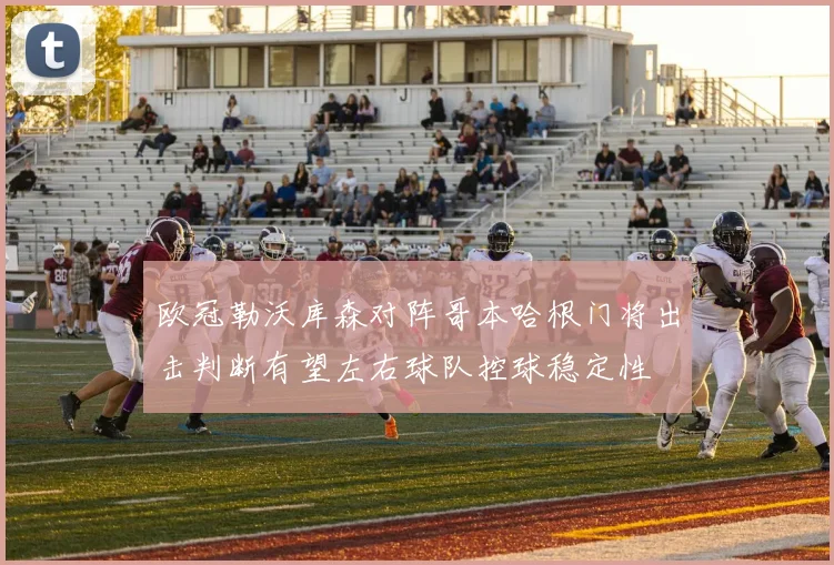 欧冠勒沃库森对阵哥本哈根门将出击判断有望左右球队控球稳定性