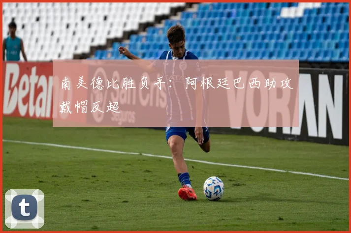 南美德比胜负手：阿根廷巴西助攻戴帽反超