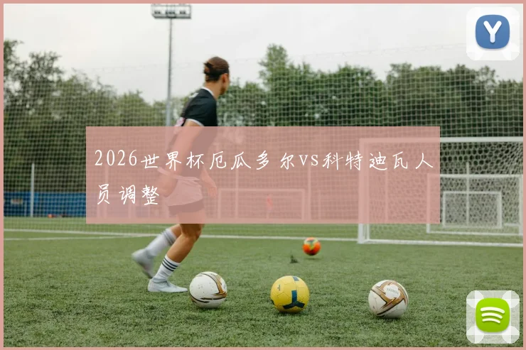 2026世界杯厄瓜多尔vs科特迪瓦人员调整