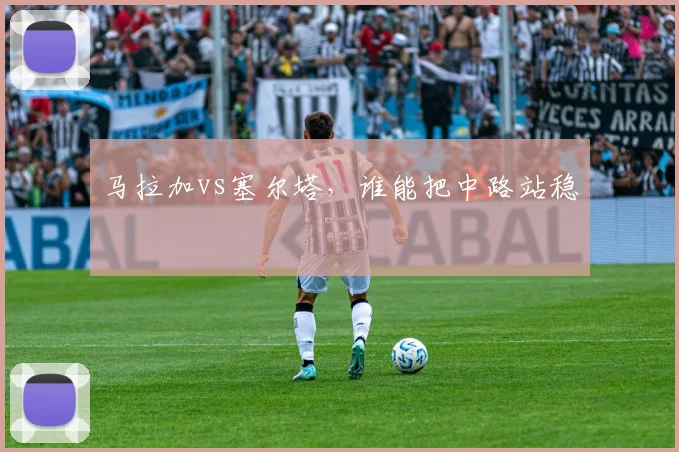 马拉加vs塞尔塔，谁能把中路站稳
