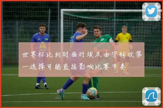 世界杯比利时面对埃及由守转攻第一选择可能直接影响比赛节奏